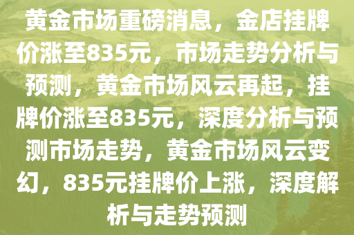 黄金市场重磅消息，金店挂牌价涨至835元，市场走势分析与预测，黄金市场风云再起，挂牌价涨至835元，深度分析与预测市场走势，黄金市场风云变幻，835元挂牌价上涨，深度解析与走势预测