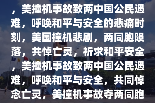 美撞机事故致两中国公民遇难，铭记悲痛，呼唤和平与安全，美撞机事故致两中国公民遇难，呼唤和平与安全的悲痛时刻，美国撞机悲剧，两同胞陨落，共悼亡灵，祈求和平安全，美撞机事故致两中国公民遇难，呼唤和平与安全，共同悼念亡灵，美撞机事故夺两同胞生命，共悼亡灵，祈求世界和平与安全