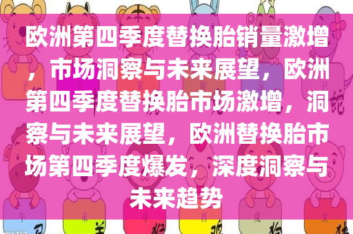 欧洲第四季度替换胎销量激增，市场洞察与未来展望，欧洲第四季度替换胎市场激增，洞察与未来展望，欧洲替换胎市场第四季度爆发，深度洞察与未来趋势