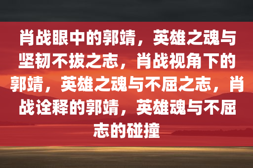 肖战眼中的郭靖，英雄之魂与坚韧不拔之志，肖战视角下的郭靖，英雄之魂与不屈之志，肖战诠释的郭靖，英雄魂与不屈志的碰撞