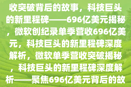 微软单季营收突破，揭秘科技巨头的新里程碑——696亿美元背后的故事，揭秘微软单季营收突破背后的故事，科技巨头的新里程碑——696亿美元揭秘，微软创纪录单季营收696亿美元，科技巨头的新里程碑深度解析，微软单季营收突破揭秘，科技巨头的新里程碑深度解析——聚焦696亿美元背后的故事，微软创纪录单季营收突破696亿美元，科技巨头新里程碑深度解析