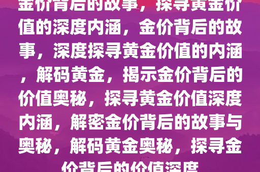 金价背后的故事，探寻黄金价值的深度内涵，金价背后的故事，深度探寻黄金价值的内涵，解码黄金，揭示金价背后的价值奥秘，探寻黄金价值深度内涵，解密金价背后的故事与奥秘，解码黄金奥秘，探寻金价背后的价值深度