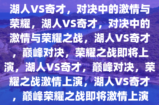 湖人VS奇才，对决中的激情与荣耀，湖人VS奇才，对决中的激情与荣耀之战，湖人VS奇才，巅峰对决，荣耀之战即将上演，湖人VS奇才，巅峰对决，荣耀之战激情上演，湖人VS奇才，巅峰荣耀之战即将激情上演