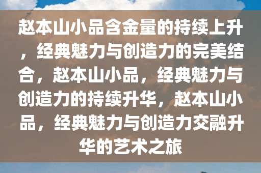 赵本山小品含金量的持续上升，经典魅力与创造力的完美结合，赵本山小品，经典魅力与创造力的持续升华，赵本山小品，经典魅力与创造力交融升华的艺术之旅