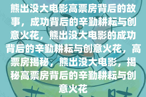 熊出没大电影高票房背后的故事，成功背后的辛勤耕耘与创意火花，熊出没大电影的成功背后的辛勤耕耘与创意火花，高票房揭秘，熊出没大电影，揭秘高票房背后的辛勤耕耘与创意火花