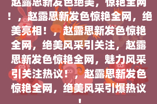 赵露思新发色绝美，惊艳全网！，赵露思新发色惊艳全网，绝美亮相！，赵露思新发色惊艳全网，绝美风采引关注，赵露思新发色惊艳全网，魅力风采引关注热议！，赵露思新发色惊艳全网，绝美风采引爆热议！