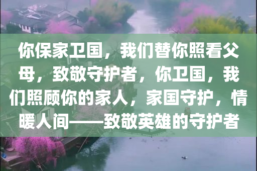 你保家卫国，我们替你照看父母，致敬守护者，你卫国，我们照顾你的家人，家国守护，情暖人间——致敬英雄的守护者