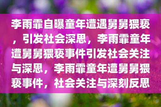 李雨霏自曝童年遭遇舅舅猥亵，引发社会深思，李雨霏童年遭舅舅猥亵事件引发社会关注与深思，李雨霏童年遭舅舅猥亵事件，社会关注与深刻反思