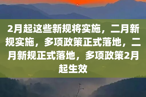 2月起这些新规将实施，二月新规实施，多项政策正式落地，二月新规正式落地，多项政策2月起生效