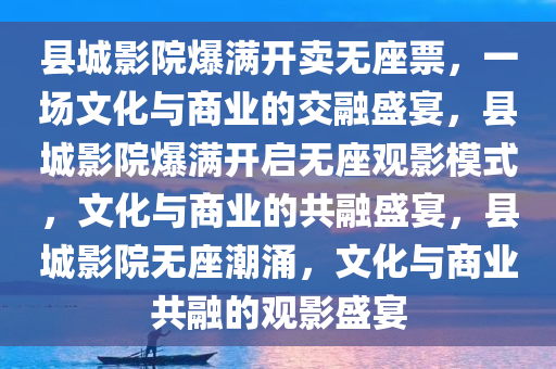 县城影院爆满开卖无座票，一场文化与商业的交融盛宴，县城影院爆满开启无座观影模式，文化与商业的共融盛宴，县城影院无座潮涌，文化与商业共融的观影盛宴