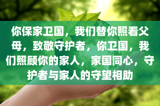 你保家卫国，我们替你照看父母，致敬守护者，你卫国，我们照顾你的家人，家国同心，守护者与家人的守望相助