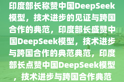 印度部长称赞中国DeepSeek模型，技术进步的见证与跨国合作的典范，印度部长盛赞中国DeepSeek模型，技术进步与跨国合作的典范典范，印度部长点赞中国DeepSeek模型，技术进步与跨国合作典范