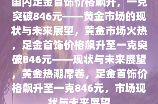 国内足金首饰价格飙升，一克突破846元——黄金市场的现状与未来展望，黄金市场火热，足金首饰价格飙升至一克突破846元——现状与未来展望，黄金热潮席卷，足金首饰价格飙升至一克846元，市场现状与未来展望