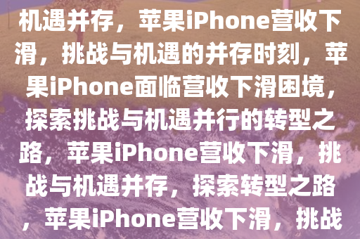 苹果iPhone营收下滑，挑战与机遇并存，苹果iPhone营收下滑，挑战与机遇的并存时刻，苹果iPhone面临营收下滑困境，探索挑战与机遇并行的转型之路，苹果iPhone营收下滑，挑战与机遇并存，探索转型之路，苹果iPhone营收下滑，挑战与机遇并行，转型之路待探索