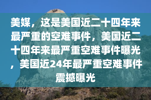 美媒，这是美国近二十四年来最严重的空难事件，美国近二十四年来最严重空难事件曝光，美国近24年最严重空难事件震撼曝光