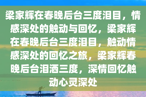 梁家辉在春晚后台三度泪目，情感深处的触动与回忆，梁家辉在春晚后台三度泪目，触动情感深处的回忆之旅，梁家辉春晚后台泪洒三度，深情回忆触动心灵深处