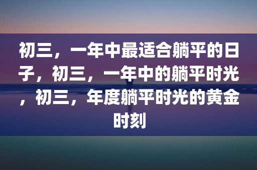 初三，一年中最适合躺平的日子，初三，一年中的躺平时光，初三，年度躺平时光的黄金时刻