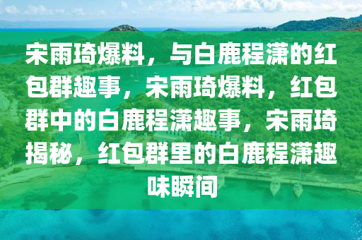 宋雨琦爆料，与白鹿程潇的红包群趣事，宋雨琦爆料，红包群中的白鹿程潇趣事，宋雨琦揭秘，红包群里的白鹿程潇趣味瞬间