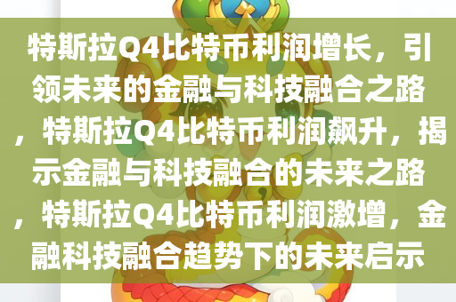 特斯拉Q4比特币利润增长，引领未来的金融与科技融合之路，特斯拉Q4比特币利润飙升，揭示金融与科技融合的未来之路，特斯拉Q4比特币利润激增，金融科技融合趋势下的未来启示