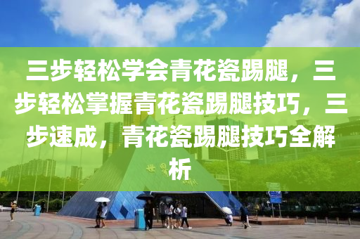 三步轻松学会青花瓷踢腿，三步轻松掌握青花瓷踢腿技巧，三步速成，青花瓷踢腿技巧全解析