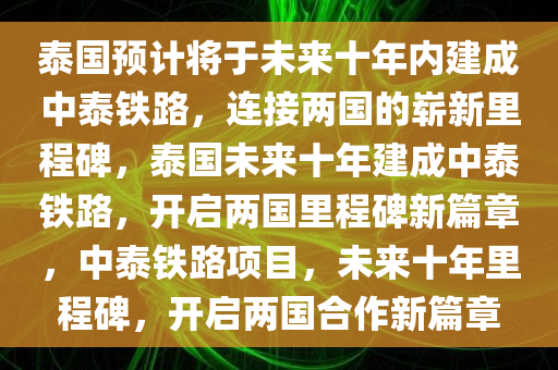 泰国预计将于未来十年内建成中泰铁路，连接两国的崭新里程碑，泰国未来十年建成中泰铁路，开启两国里程碑新篇章，中泰铁路项目，未来十年里程碑，开启两国合作新篇章