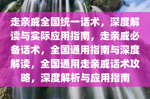 走亲戚全国统一话术，深度解读与实际应用指南，走亲戚必备话术，全国通用指南与深度解读，全国通用走亲戚话术攻略，深度解析与应用指南