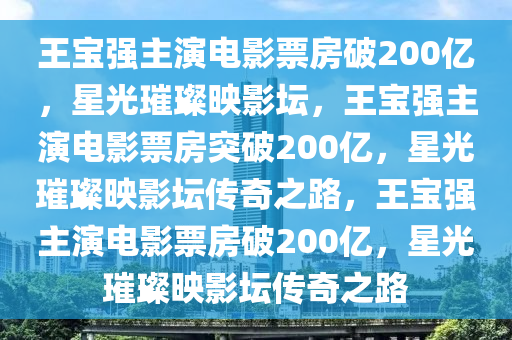 王宝强主演电影票房破200亿，星光璀璨映影坛，王宝强主演电影票房突破200亿，星光璀璨映影坛传奇之路，王宝强主演电影票房破200亿，星光璀璨映影坛传奇之路