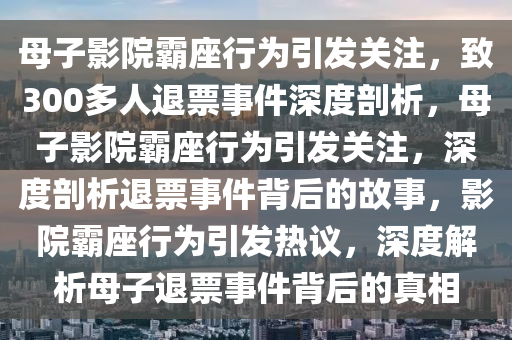 母子影院霸座行为引发关注，致300多人退票事件深度剖析，母子影院霸座行为引发关注，深度剖析退票事件背后的故事，影院霸座行为引发热议，深度解析母子退票事件背后的真相