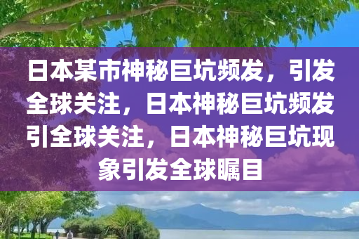 日本某市神秘巨坑频发，引发全球关注，日本神秘巨坑频发引全球关注，日本神秘巨坑现象引发全球瞩目