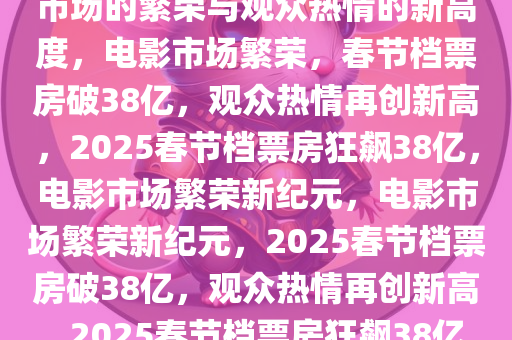 2025春节档票房破38亿，电影市场的繁荣与观众热情的新高度，电影市场繁荣，春节档票房破38亿，观众热情再创新高，2025春节档票房狂飙38亿，电影市场繁荣新纪元，电影市场繁荣新纪元，2025春节档票房破38亿，观众热情再创新高，2025春节档票房狂飙38亿，电影市场迎来繁荣新纪元