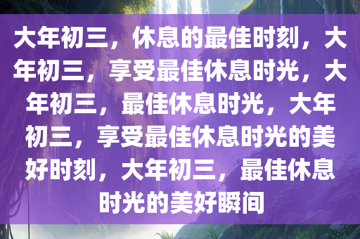 大年初三，休息的最佳时刻，大年初三，享受最佳休息时光，大年初三，最佳休息时光，大年初三，享受最佳休息时光的美好时刻，大年初三，最佳休息时光的美好瞬间