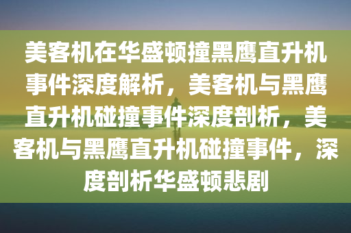 美客机在华盛顿撞黑鹰直升机事件深度解析，美客机与黑鹰直升机碰撞事件深度剖析，美客机与黑鹰直升机碰撞事件，深度剖析华盛顿悲剧