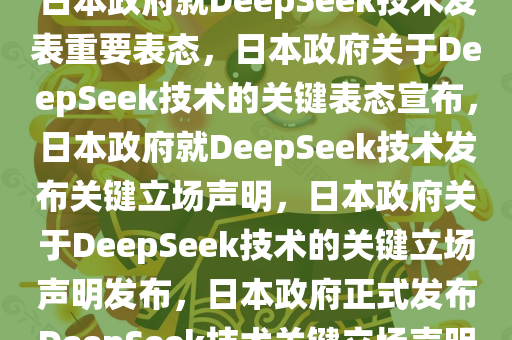 日本政府就DeepSeek技术发表重要表态，日本政府关于DeepSeek技术的关键表态宣布，日本政府就DeepSeek技术发布关键立场声明，日本政府关于DeepSeek技术的关键立场声明发布，日本政府正式发布DeepSeek技术关键立场声明