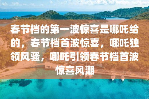 春节档的第一波惊喜是哪吒给的，春节档首波惊喜，哪吒独领风骚，哪吒引领春节档首波惊喜风潮