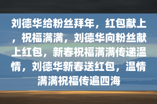 刘德华给粉丝拜年，红包献上，祝福满满，刘德华向粉丝献上红包，新春祝福满满传递温情，刘德华新春送红包，温情满满祝福传遍四海