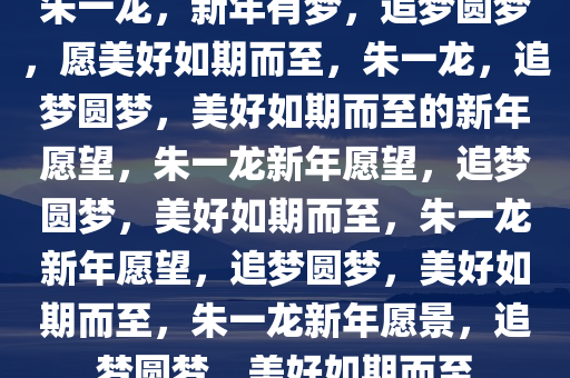 朱一龙，新年有梦，追梦圆梦，愿美好如期而至，朱一龙，追梦圆梦，美好如期而至的新年愿望，朱一龙新年愿望，追梦圆梦，美好如期而至，朱一龙新年愿望，追梦圆梦，美好如期而至，朱一龙新年愿景，追梦圆梦，美好如期而至