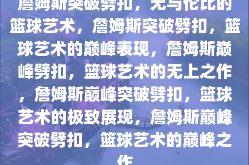 詹姆斯突破劈扣，无与伦比的篮球艺术，詹姆斯突破劈扣，篮球艺术的巅峰表现，詹姆斯巅峰劈扣，篮球艺术的无上之作，詹姆斯巅峰突破劈扣，篮球艺术的极致展现，詹姆斯巅峰突破劈扣，篮球艺术的巅峰之作