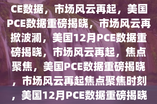 重磅来袭！美国将公布12月PCE数据，市场风云再起，美国PCE数据重磅揭晓，市场风云再掀波澜，美国12月PCE数据重磅揭晓，市场风云再起，焦点聚焦，美国PCE数据重磅揭晓，市场风云再起焦点聚焦时刻，美国12月PCE数据重磅揭晓，市场风云再起，焦点聚焦！