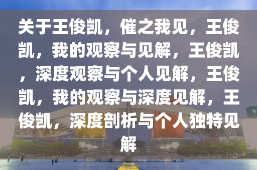 关于王俊凯，催之我见，王俊凯，我的观察与见解，王俊凯，深度观察与个人见解，王俊凯，我的观察与深度见解，王俊凯，深度剖析与个人独特见解