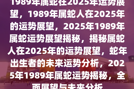 1989年属蛇在2025年运势展望，1989年属蛇人在2025年的运势展望，2025年1989年属蛇运势展望揭秘，揭秘属蛇人在2025年的运势展望，蛇年出生者的未来运势分析，2025年1989年属蛇运势揭秘，全面展望与未来分析