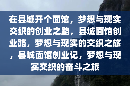 在县城开个面馆，梦想与现实交织的创业之路，县城面馆创业路，梦想与现实的交织之旅，县城面馆创业记，梦想与现实交织的奋斗之旅