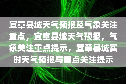 宜章县城天气预报及气象关注重点，宜章县城天气预报，气象关注重点提示，宜章县城实时天气预报与重点关注提示