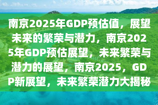 南京2025年GDP预估值，展望未来的繁荣与潜力，南京2025年GDP预估展望，未来繁荣与潜力的展望，南京2025，GDP新展望，未来繁荣潜力大揭秘