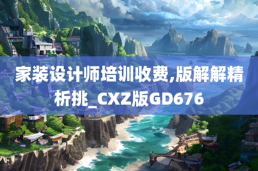 家装设计师培训收费,版解解精析挑_CXZ版GD676