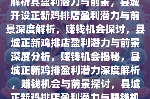 县城开正新鸡排赚钱吗？深度解析其盈利潜力与前景，县城开设正新鸡排店盈利潜力与前景深度解析，赚钱机会探讨，县城正新鸡排店盈利潜力与前景深度分析，赚钱机会揭秘，县城正新鸡排盈利潜力深度解析，赚钱机会与前景探讨，县城正新鸡排店盈利潜力与赚钱机会深度分析