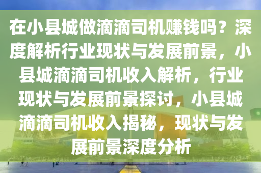 在小县城做滴滴司机赚钱吗？深度解析行业现状与发展前景，小县城滴滴司机收入解析，行业现状与发展前景探讨，小县城滴滴司机收入揭秘，现状与发展前景深度分析