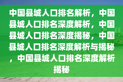 中国县城人口排名解析，中国县城人口排名深度解析，中国县城人口排名深度揭秘，中国县城人口排名深度解析与揭秘，中国县城人口排名深度解析揭秘