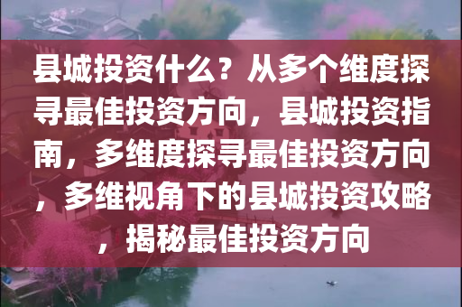 县城投资什么？从多个维度探寻最佳投资方向，县城投资指南，多维度探寻最佳投资方向，多维视角下的县城投资攻略，揭秘最佳投资方向