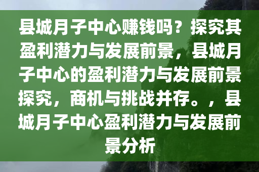 县城月子中心赚钱吗？探究其盈利潜力与发展前景，县城月子中心的盈利潜力与发展前景探究，商机与挑战并存。，县城月子中心盈利潜力与发展前景分析