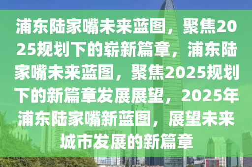 浦东陆家嘴未来蓝图，聚焦2025规划下的崭新篇章，浦东陆家嘴未来蓝图，聚焦2025规划下的新篇章发展展望，2025年浦东陆家嘴新蓝图，展望未来城市发展的新篇章